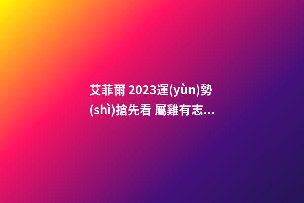 艾菲爾 2023運(yùn)勢(shì)搶先看 屬雞有志難伸之年